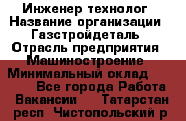 Инженер-технолог › Название организации ­ Газстройдеталь › Отрасль предприятия ­ Машиностроение › Минимальный оклад ­ 30 000 - Все города Работа » Вакансии   . Татарстан респ.,Чистопольский р-н